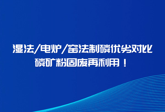 告别磷石膏污染、解决回转窑结圈，一文看懂窑法 / 湿法 / 电炉制磷差异